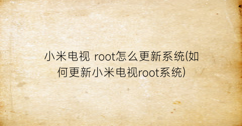 小米电视root怎么更新系统(如何更新小米电视root系统)